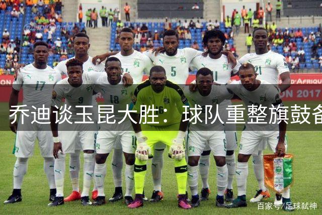 乔迪谈玉昆大胜：球队重整旗鼓备战双线赛事