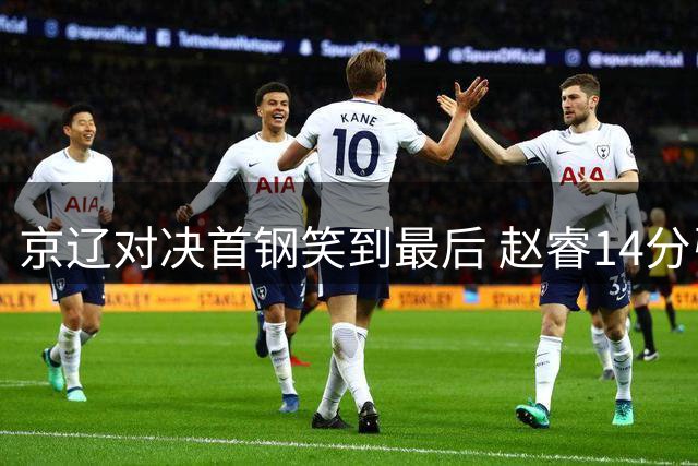 京辽对决首钢笑到最后 赵睿14分引领三连胜