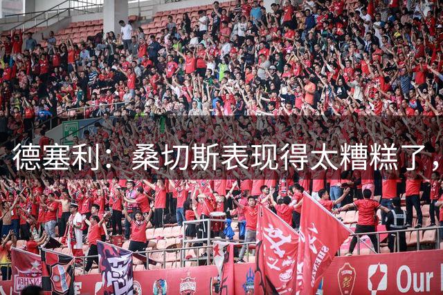 德塞利：桑切斯表现得太糟糕了，球队不该这么快暴露这种弱点