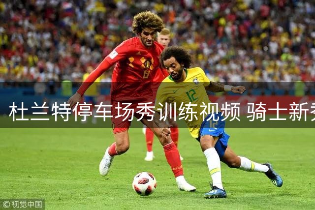 杜兰特停车场秀训练视频 骑士新秀推车锻炼引关注
